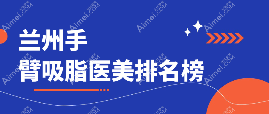 兰州手臂吸脂哪家强?推荐甘肃地区十大医美机构:千雨、斯美瑞等上榜