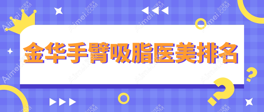 金华做手臂吸脂优选哪家医美医院?十大机构推荐含浙江义乌美宝莱国际等