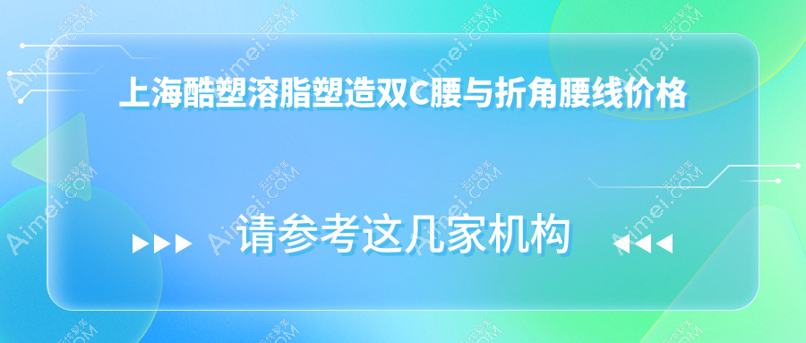 上海酷塑溶脂塑造双C腰与折角腰线价格一览表,理想身形轻松享有