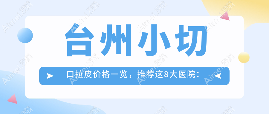 台州小切口拉皮价格一览,推荐这8大医院:博仕、爱莱美等谁更划算?