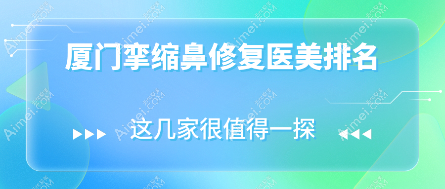 厦门挛缩鼻修复TOP10医美机构盘点:脸博士、媛玺等十大医院推荐