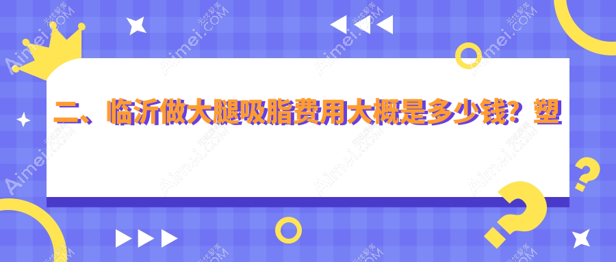 二、临沂做大腿吸脂费用大概是多少钱?塑美13198|艾悦容13799|肤小娅17358