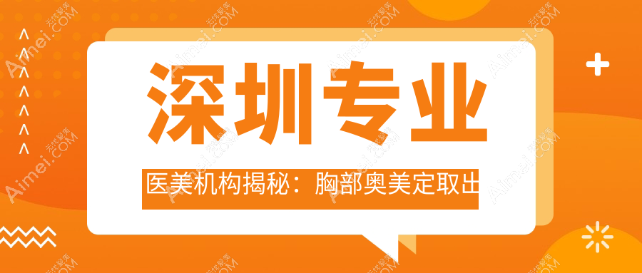 深圳专业医美机构揭秘:胸部奥美定取出价格约200XX元起 费用透明安心