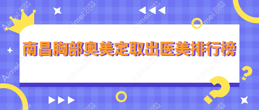 南昌胸部奥美定取出医美机构精选排名 公布价格表及医院详细地址