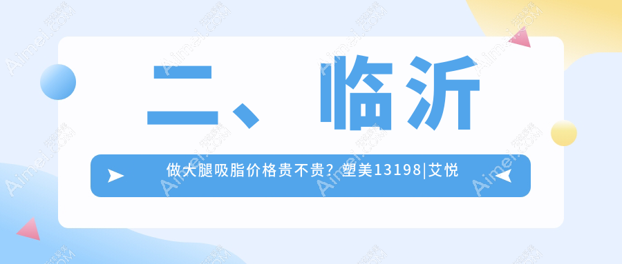 二、临沂做大腿吸脂价格贵不贵?塑美13198|艾悦容13799|肤小娅17358