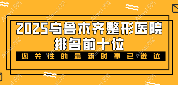 2025乌鲁木齐整形医院排名前十位发布:集结本地10大正规实力整形医院信息给你看! 2025乌鲁木齐整形医院排名前十位发布:集结本地10大正规实力整形医院信息给你看!