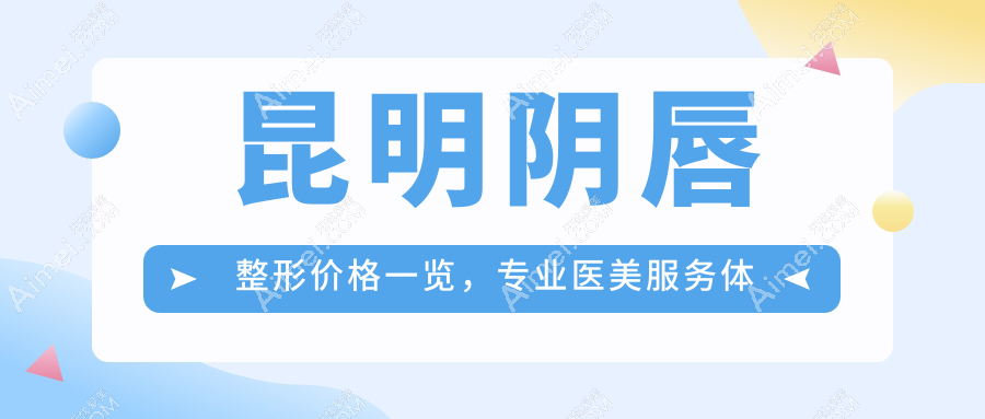 昆明阴唇整形价格一览,专业医美服务体验仅需300元起步至合理价位约三千