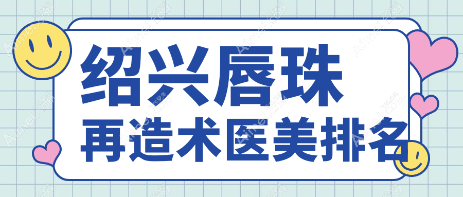 绍兴唇珠再造术前五强医美机构推荐,含脸博士原华美、艺素美及金柯桥整形