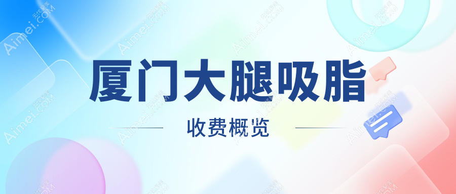 厦门大腿吸脂价格参考:专业机构大腿吸脂费用仅需15000元起