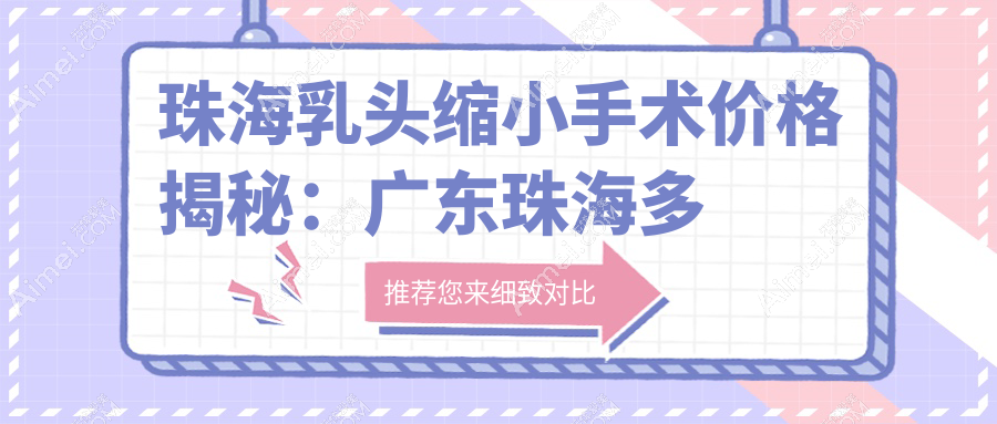 珠海乳头缩小手术价格揭秘:广东珠海多家知名医美门诊部费用对比,欣悦、新颜、韩妃等任你选