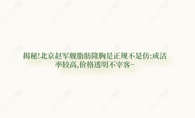 揭秘!北京赵军舰脂肪隆胸是正规不是仿:成活率较高,价格透明不宰客~