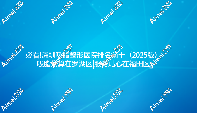 必看!深圳吸脂整形医院排名前十(2025版)吸脂划算在罗湖区|服务贴心在福田区