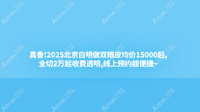 真香!2025北京白明做双眼皮均价15000起,全切2万起收费透明