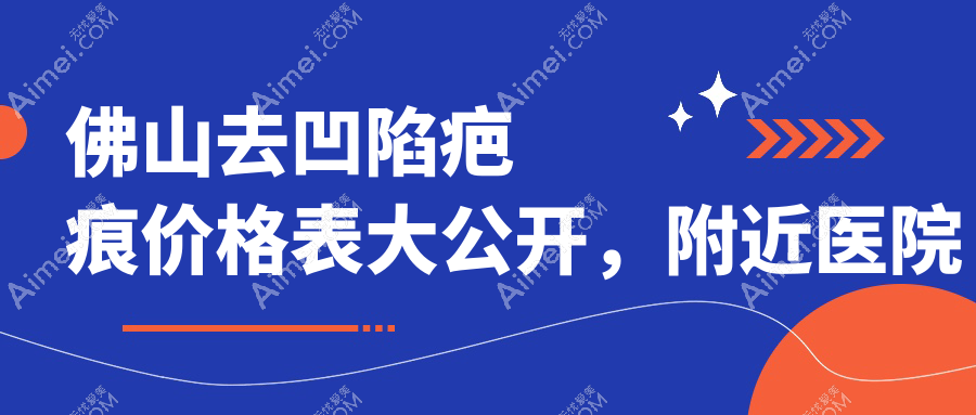 佛山去凹陷疤痕价格表大公开,附近医院地址及详细费用解析
