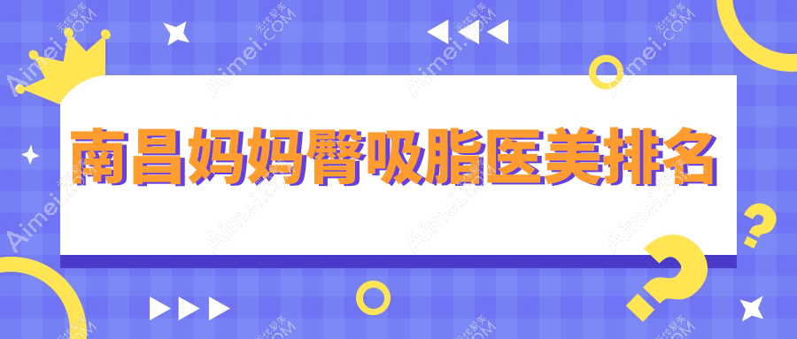 江西南昌妈妈臀吸脂推荐:十大医美机构含中山皮肤病等医院精选