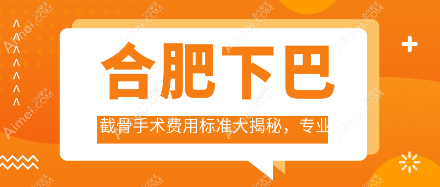 合肥下巴截骨手术费用标准大揭秘,专业医美机构报价仅需20000元起