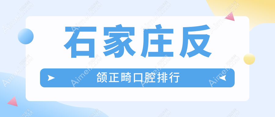 河北石家庄反颌正畸优选榜单出炉,前10强含张立欣口腔等口腔门诊推荐