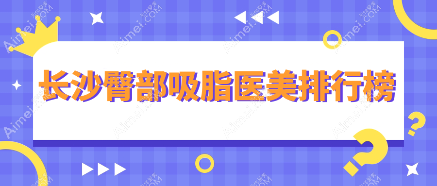 长沙地区专业臀部吸脂医院排名推荐,长沙星雅整形医院领衔上榜