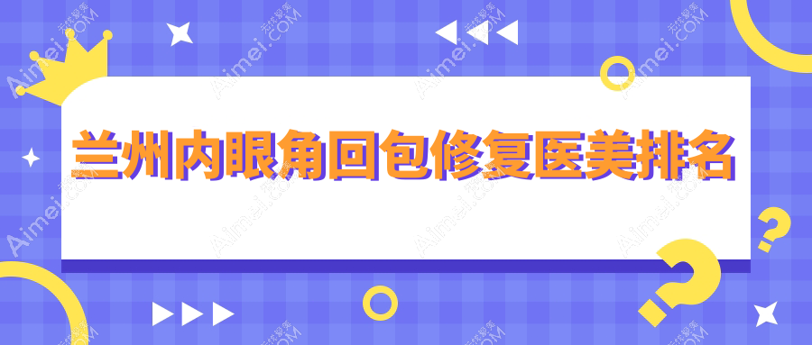 兰州内眼角回包修复医美排名