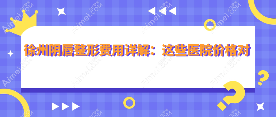 徐州阴唇整形费用详解:这些医院价格对比,推荐徐州予美&医科汇美等整形机构