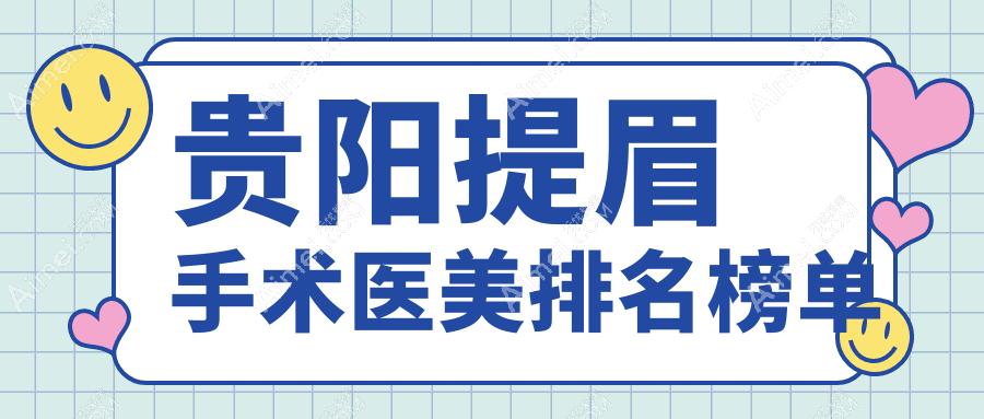 贵阳提眉手术精选10强医美机构,华医疤痕专科、美贝尔整形等医院强烈推荐!