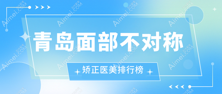 青岛面部不对称矫正口碑医院推荐,诺美德与美途轻医美领衔排名
