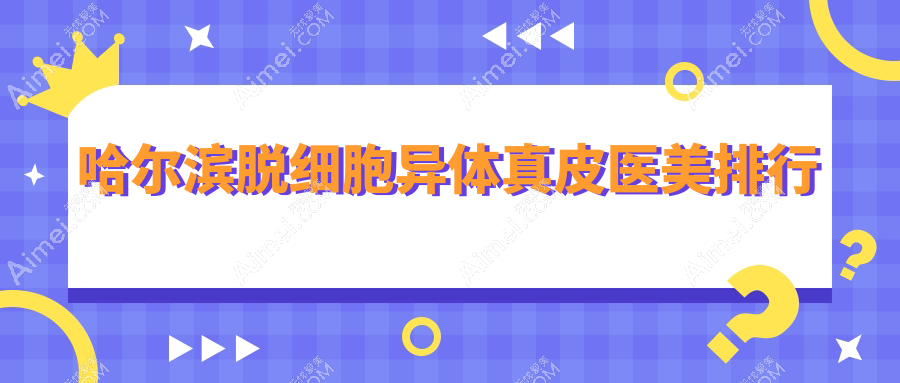 哈尔滨脱细胞异体真皮整形前十医美机构揭晓价格表参考