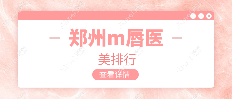 郑州做M唇整形推荐前10医美机构,医德佳(原华山)、中医药大学一附院、美菲斯上榜