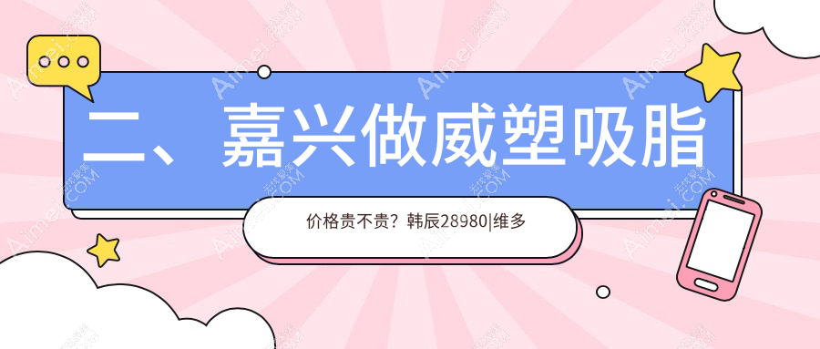 二、嘉兴做威塑吸脂价格贵不贵？韩辰28980|维多利亚28150|禾美30780