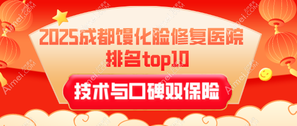 2025成都馒化脸修复医院排名top10！武侯区3家|金牛青羊高新各2家-技术与口碑双保险