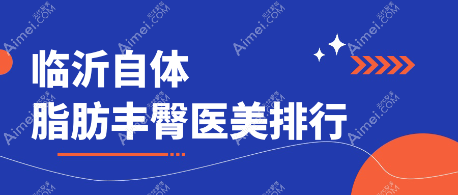 临沂自体脂肪丰臀精选前五医美机构,兰山区铂菲克银雀苑等名医院推荐