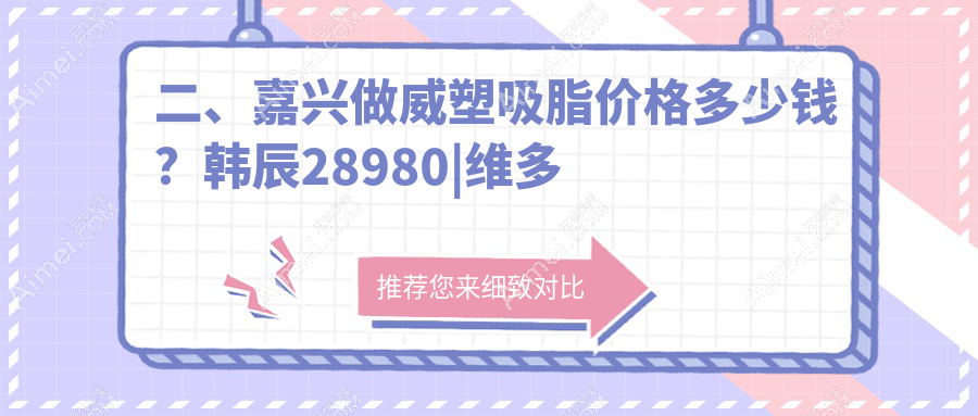 二、嘉兴做威塑吸脂价格多少钱？韩辰28980|维多利亚28150|禾美30780