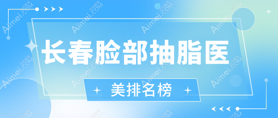 长春脸部抽脂热门机构TOP10揭晓,附价格表及医院详细地址指南