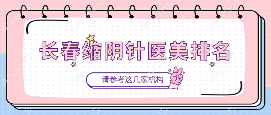 长春缩阴针医美医院权威排名:朝阳区欧伊妍美社等十强医院推荐,涵盖中妍、艾尔莎等知名品牌