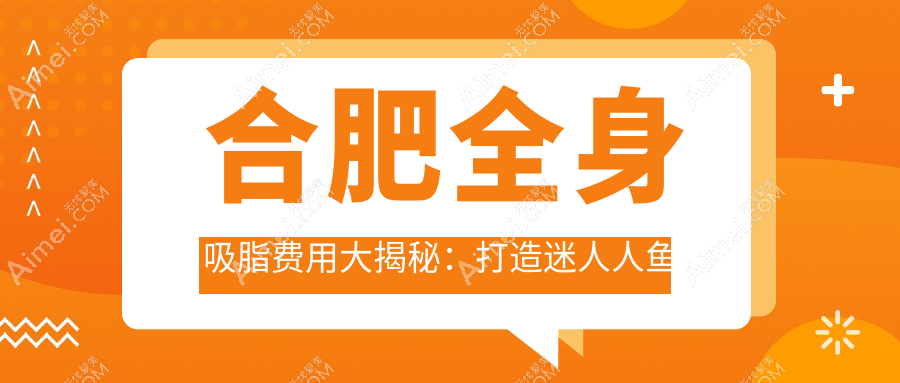 合肥全身吸脂费用大揭秘:打造迷人人鱼线约20000元,极塑脂雕特惠3000元起!