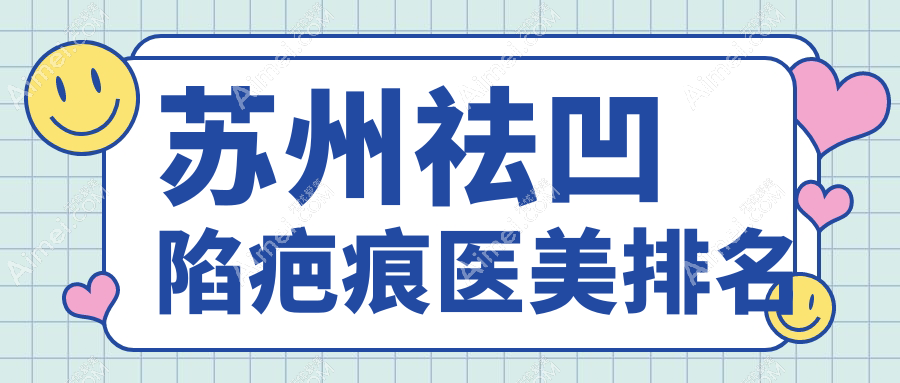 苏州祛凹陷疤痕推荐前10医美机构,专业修复凹陷疤痕服务,价格仅需4000元起!