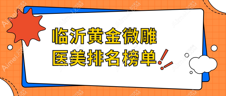 临沂黄金微雕医美热门机构盘点:九家医院排名,临沂塑美整形等领衔推荐