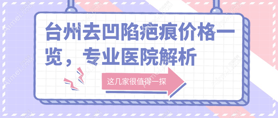 台州去凹陷疤痕价格一览，专业医院解析费用详情及地址