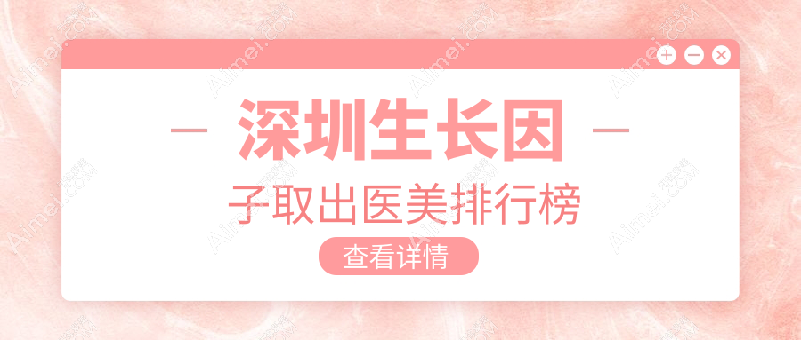 深圳专业生长因子取出医美机构TOP10榜单,附详细价格表解析