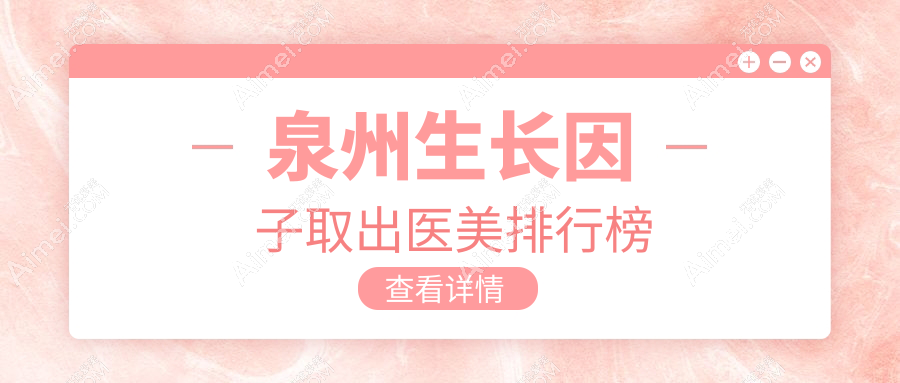 泉州做生长因子取出哪家医美好?推荐医院详解价格表及地址