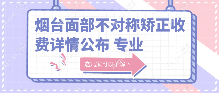 烟台面部不对称矫正收费详情公布 专业医美服务价格透明 仅需30000元起