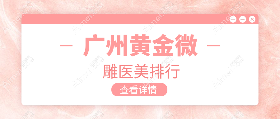 广州黄金微雕医美优选哪里?广美、中山医科大《家庭医生》及韩妃天河院区对比