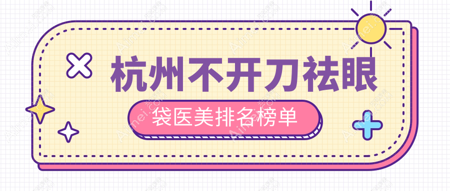 杭州不开刀祛眼袋权威医美机构前十强推荐 附带价格表及医院详细地址