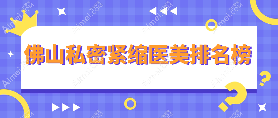 佛山私密紧缩医美优选医院揭秘,哪家效果好?附价格表及医院详细地址