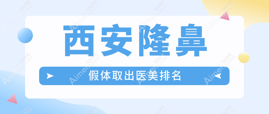 西安隆鼻假体取出医院排名揭晓!安和美阁等十强门诊部实力比拼