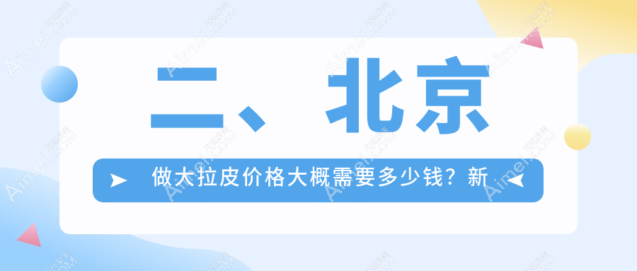 二、北京做大拉皮价格大概需要多少钱?新星靓41388|好年华42858|丰联丽格45969