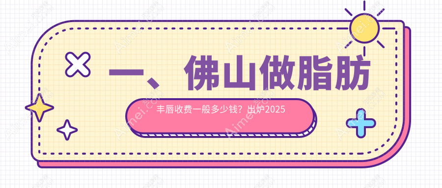 佛山脂肪丰唇收费标准全解析,附价格表及医院详细地址指南