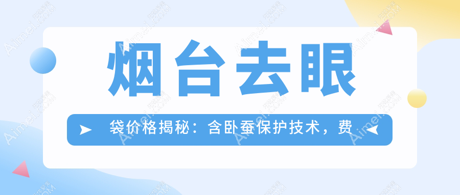 烟台去眼袋价格揭秘:含卧蚕保护技术,费用究竟几何?