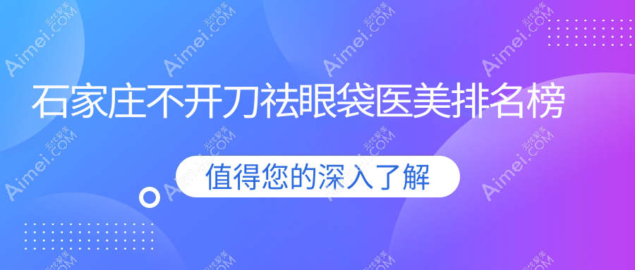 石家庄不开刀祛眼袋医美医院排名推荐,附价格表及医院地址详情