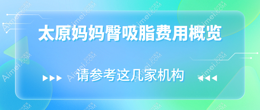 山西太原妈妈臀吸脂费用揭秘:十家知名医美机构收费对比,含小企鹅丽都时光等